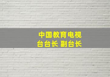 中国教育电视台台长 副台长